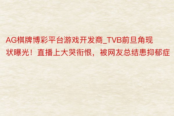 AG棋牌博彩平台游戏开发商_TVB前旦角现状曝光！直播上大哭衔恨，被网友总结患抑郁症