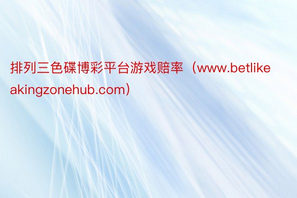 排列三色碟博彩平台游戏赔率（www.betlikeakingzonehub.com）