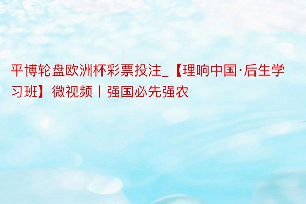 平博轮盘欧洲杯彩票投注_【理响中国·后生学习班】微视频丨强国必先强农