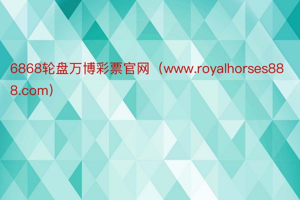 6868轮盘万博彩票官网（www.royalhorses888.com）