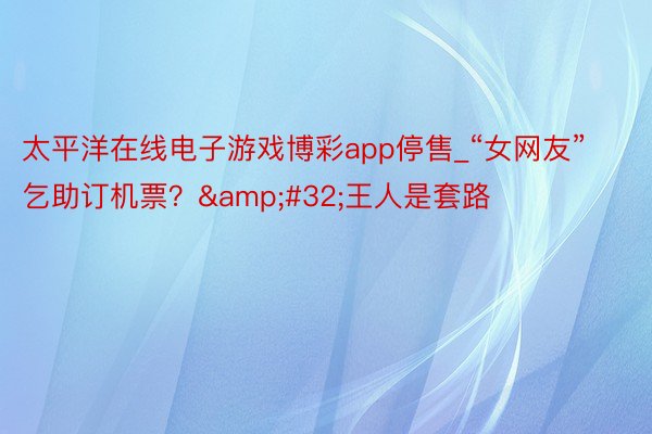 太平洋在线电子游戏博彩app停售_“女网友”乞助订机票？&#32;王人是套路