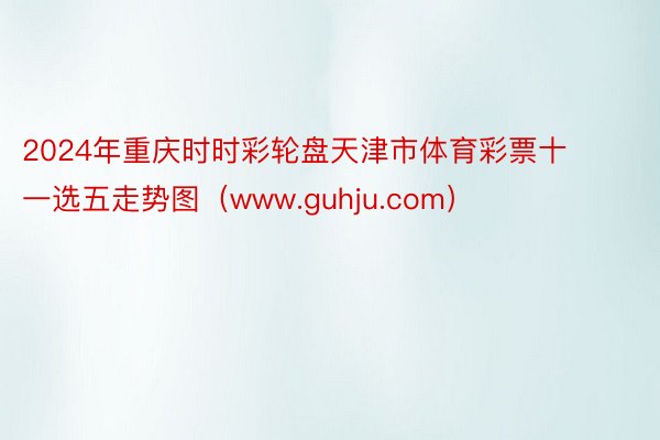 2024年重庆时时彩轮盘天津市体育彩票十一选五走势图（www.guhju.com）