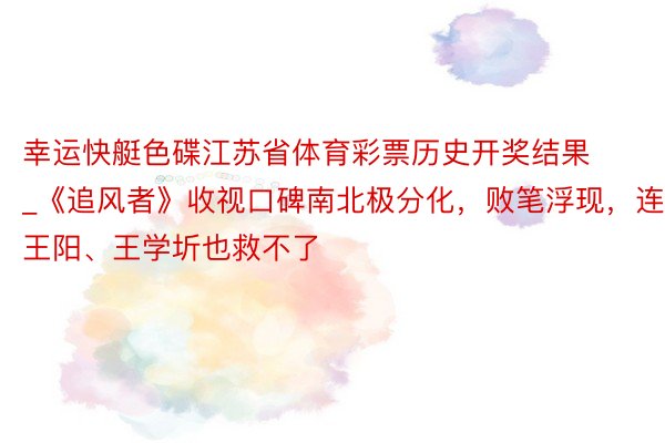 幸运快艇色碟江苏省体育彩票历史开奖结果_《追风者》收视口碑南北极分化，败笔浮现，连王阳、王学圻也救不了