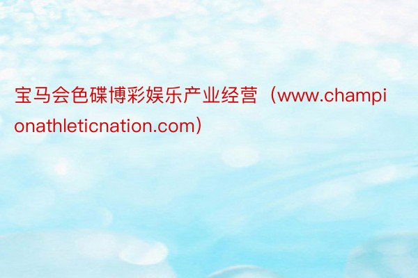 宝马会色碟博彩娱乐产业经营（www.championathleticnation.com）