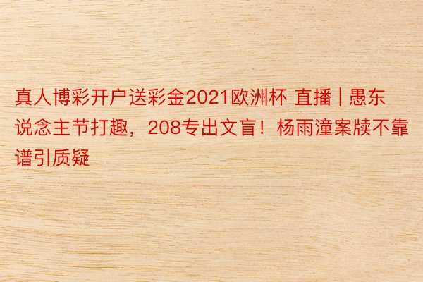 真人博彩开户送彩金2021欧洲杯 直播 | 愚东说念主节打趣，208专出文盲！杨雨潼案牍不靠谱引质疑