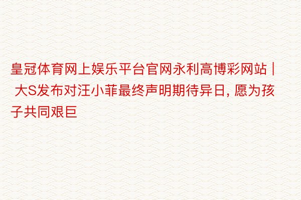 皇冠体育网上娱乐平台官网永利高博彩网站 | 大S发布对汪小菲最终声明期待异日, 愿为孩子共同艰巨