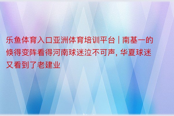 乐鱼体育入口亚洲体育培训平台 | 南基一的倏得变阵看得河南球迷泣不可声, 华夏球迷又看到了老建业