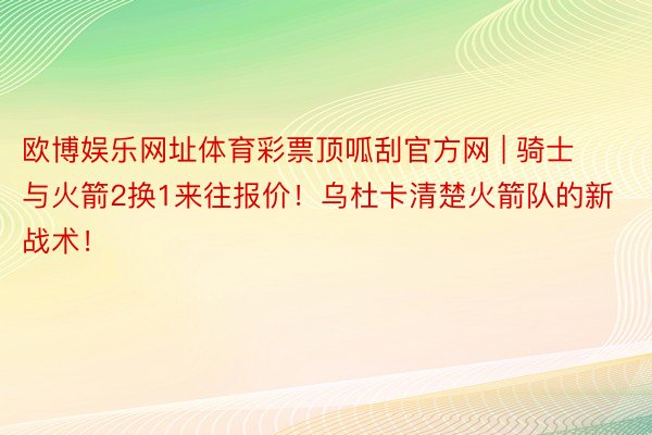 欧博娱乐网址体育彩票顶呱刮官方网 | 骑士与火箭2换1来往报价！乌杜卡清楚火箭队的新战术！