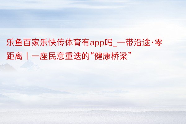 乐鱼百家乐快传体育有app吗_一带沿途·零距离丨一座民意重迭的“健康桥梁”