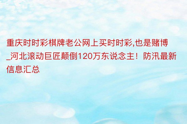 重庆时时彩棋牌老公网上买时时彩,也是赌博_河北滚动巨匠颠倒120万东说念主！防汛最新信息汇总