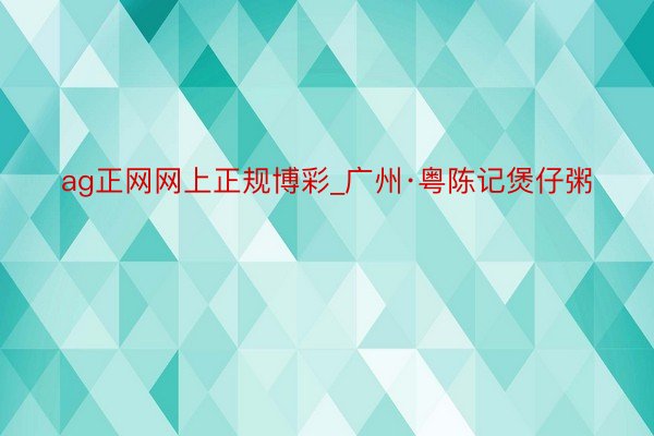 ag正网网上正规博彩_广州·粤陈记煲仔粥