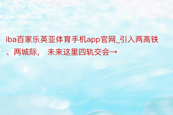 iba百家乐英亚体育手机app官网_引入两高铁、两城际， 未来这里四轨交会→