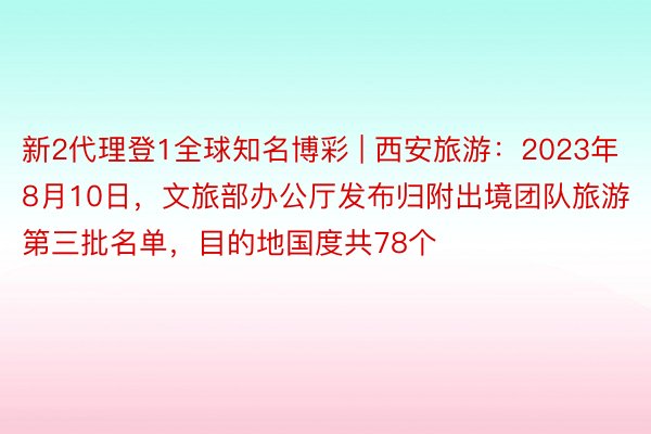 新2代理登1全球知名博彩 | 西安旅游：2023年8月10日，文旅部办公厅发布归附出境团队旅游第三批名单，目的地国度共78个