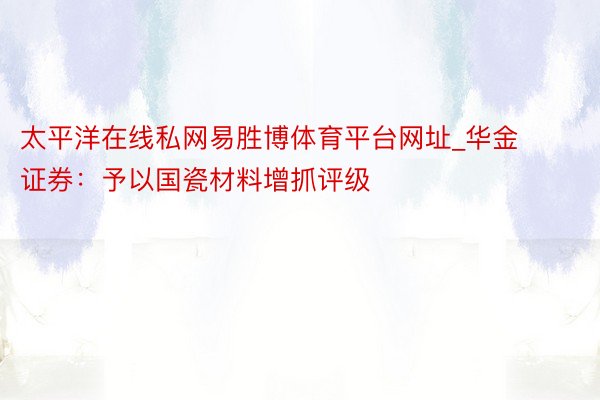 太平洋在线私网易胜博体育平台网址_华金证券：予以国瓷材料增抓评级