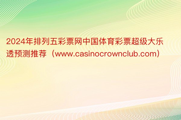 2024年排列五彩票网中国体育彩票超级大乐透预测推荐（www.casinocrownclub.com）