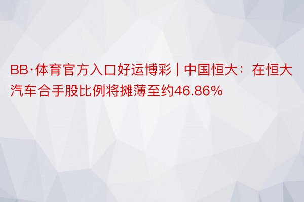 BB·体育官方入口好运博彩 | 中国恒大：在恒大汽车合手股比例将摊薄至约46.86%