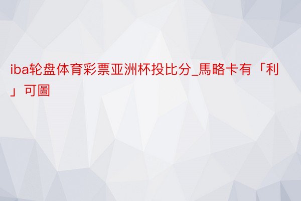 iba轮盘体育彩票亚洲杯投比分_馬略卡有「利」可圖