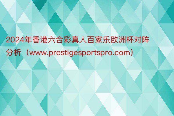 2024年香港六合彩真人百家乐欧洲杯对阵分析（www.prestigesportspro.com）