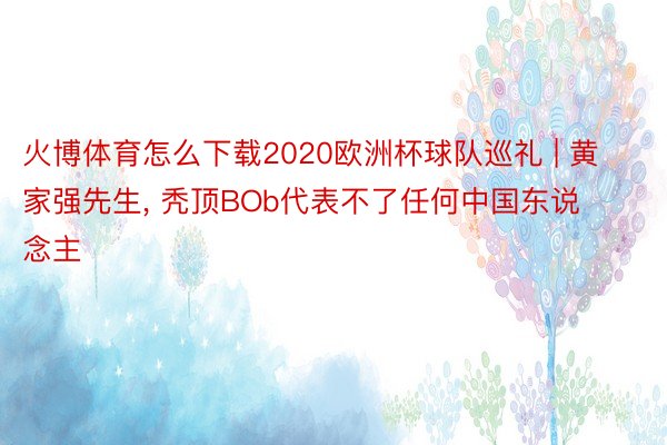 火博体育怎么下载2020欧洲杯球队巡礼 | 黄家强先生, 秃顶BOb代表不了任何中国东说念主