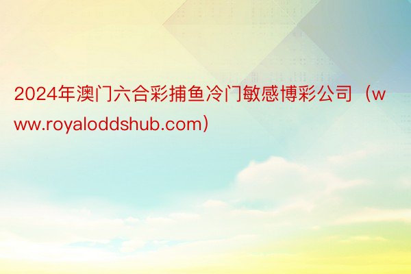 2024年澳门六合彩捕鱼冷门敏感博彩公司（www.royaloddshub.com）