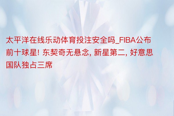 太平洋在线乐动体育投注安全吗_FIBA公布前十球星! 东契奇无悬念, 新星第二, 好意思国队独占三席