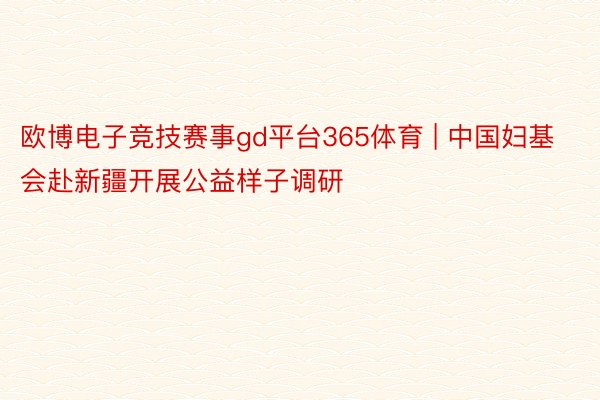 欧博电子竞技赛事gd平台365体育 | 中国妇基会赴新疆开展公益样子调研