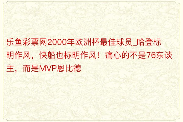 乐鱼彩票网2000年欧洲杯最佳球员_哈登标明作风，快船也标明作风！痛心的不是76东谈主，而是MVP恩比德