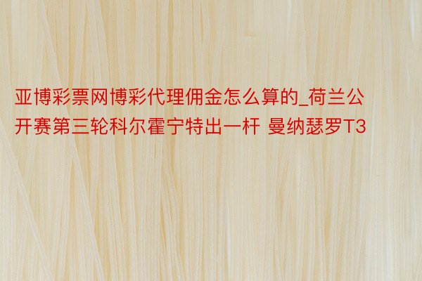 亚博彩票网博彩代理佣金怎么算的_荷兰公开赛第三轮科尔霍宁特出一杆 曼纳瑟罗T3