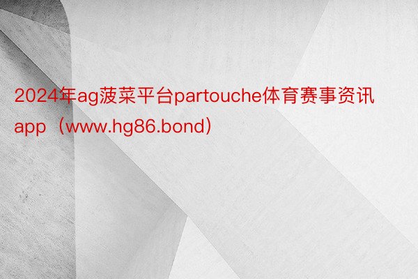 2024年ag菠菜平台partouche体育赛事资讯app（www.hg86.bond）