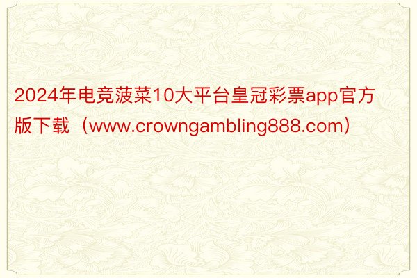 2024年电竞菠菜10大平台皇冠彩票app官方版下载（www.crowngambling888.com）