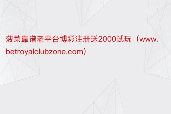 菠菜靠谱老平台博彩注册送2000试玩（www.betroyalclubzone.com）