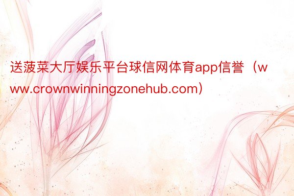 送菠菜大厅娱乐平台球信网体育app信誉（www.crownwinningzonehub.com）