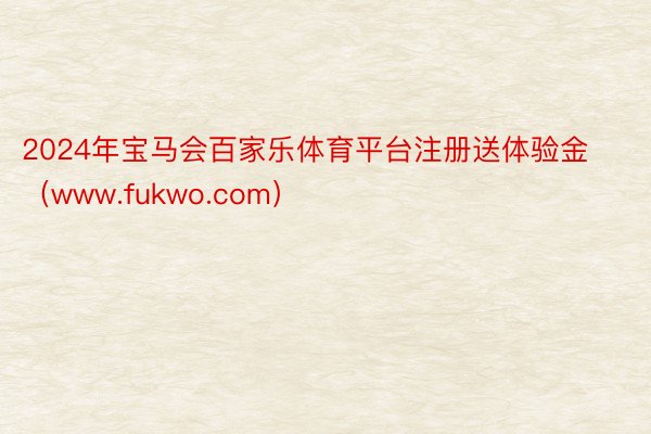 2024年宝马会百家乐体育平台注册送体验金（www.fukwo.com）