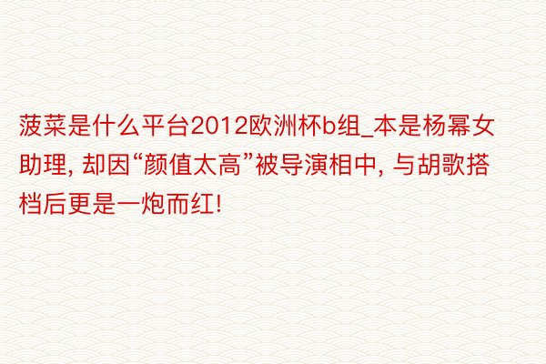 菠菜是什么平台2012欧洲杯b组_本是杨幂女助理, 却因“颜值太高”被导演相中, 与胡歌搭档后更是一炮而红!