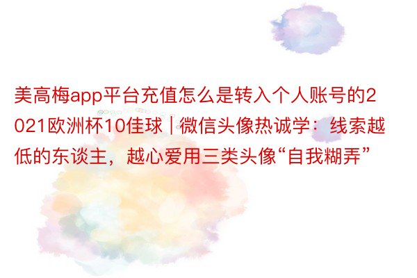 美高梅app平台充值怎么是转入个人账号的2021欧洲杯10佳球 | 微信头像热诚学：线索越低的东谈主，越心爱用三类头像“自我糊弄”