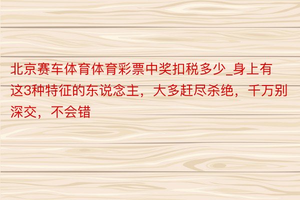 北京赛车体育体育彩票中奖扣税多少_身上有这3种特征的东说念主，大多赶尽杀绝，千万别深交，不会错