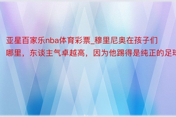 亚星百家乐nba体育彩票_穆里尼奥在孩子们哪里，东谈主气卓越高，因为他踢得是纯正的足球