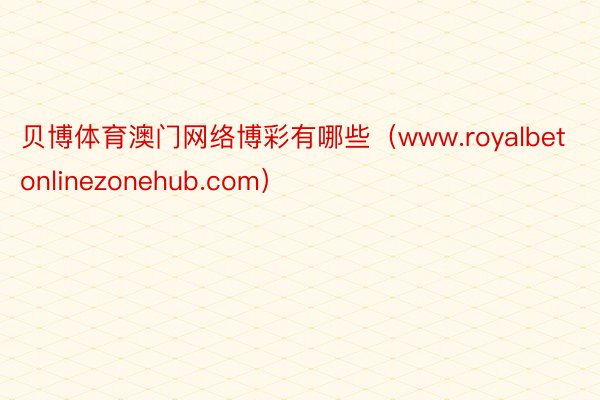 贝博体育澳门网络博彩有哪些（www.royalbetonlinezonehub.com）