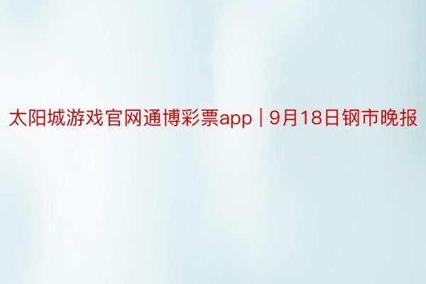 太阳城游戏官网通博彩票app | 9月18日钢市晚报