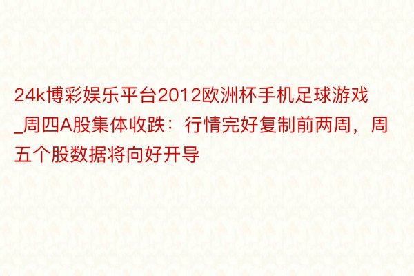 24k博彩娱乐平台2012欧洲杯手机足球游戏_周四A股集体收跌：行情完好复制前两周，周五个股数据将向好开导