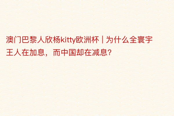 澳门巴黎人欣杨kitty欧洲杯 | 为什么全寰宇王人在加息，而中国却在减息？