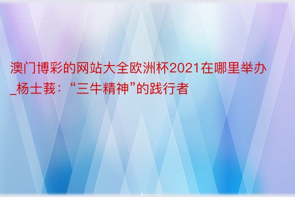 澳门博彩的网站大全欧洲杯2021在哪里举办_杨士莪：“三牛精神”的践行者