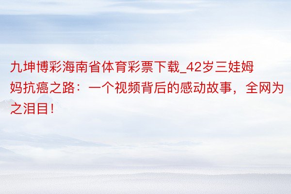 九坤博彩海南省体育彩票下载_42岁三娃姆妈抗癌之路：一个视频背后的感动故事，全网为之泪目！