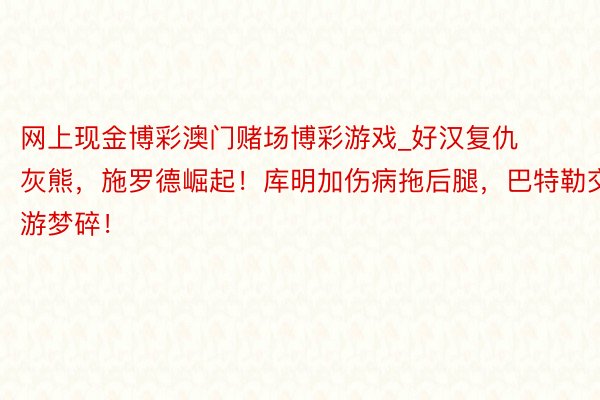 网上现金博彩澳门赌场博彩游戏_好汉复仇灰熊，施罗德崛起！库明加伤病拖后腿，巴特勒交游梦碎！