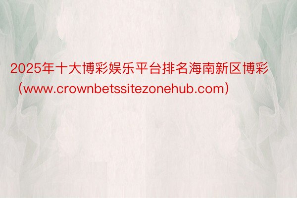 2025年十大博彩娱乐平台排名海南新区博彩（www.crownbetssitezonehub.com）