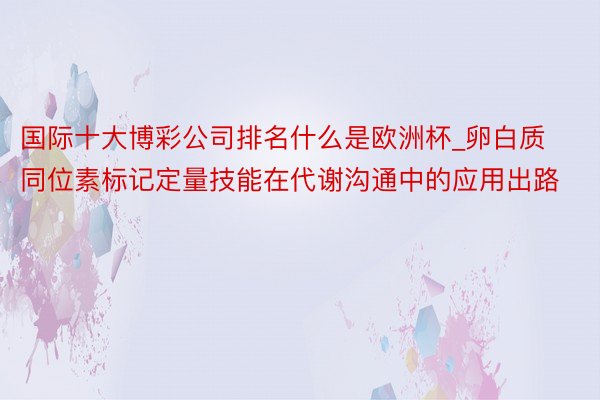 国际十大博彩公司排名什么是欧洲杯_卵白质同位素标记定量技能在代谢沟通中的应用出路