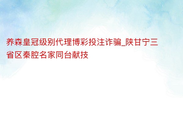 养森皇冠级别代理博彩投注诈骗_陕甘宁三省区秦腔名家同台献技