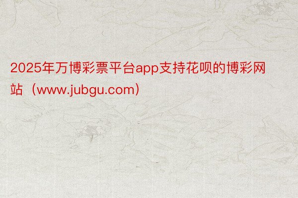 2025年万博彩票平台app支持花呗的博彩网站（www.jubgu.com）