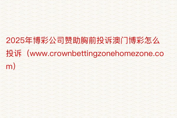 2025年博彩公司赞助胸前投诉澳门博彩怎么投诉（www.crownbettingzonehomezone.com）