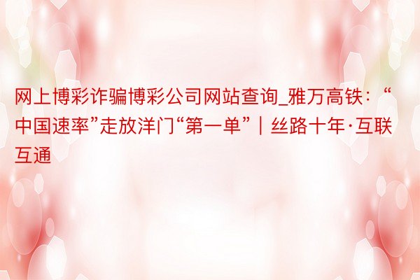 网上博彩诈骗博彩公司网站查询_雅万高铁：“中国速率”走放洋门“第一单”｜丝路十年·互联互通